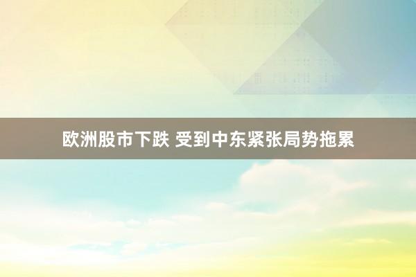 欧洲股市下跌 受到中东紧张局势拖累