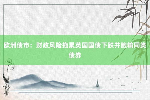 欧洲债市：财政风险拖累英国国债下跌并跑输同类债券